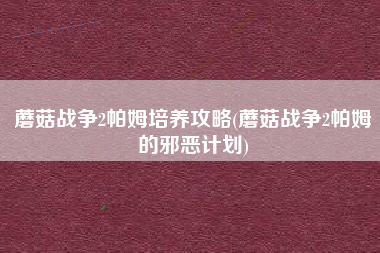 蘑菇战争2帕姆培养攻略(蘑菇战争2帕姆的邪恶计划)