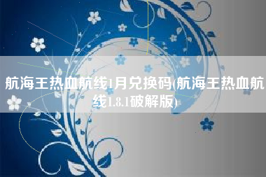 航海王热血航线1月兑换码(航海王热血航线1.8.1破解版)