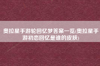 奥拉星手游轮回忆梦答案一览(奥拉星手游初恋回忆是谁的皮肤)