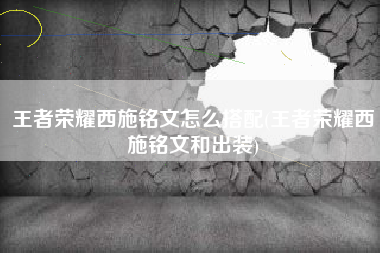 王者荣耀西施铭文怎么搭配(王者荣耀西施铭文和出装)