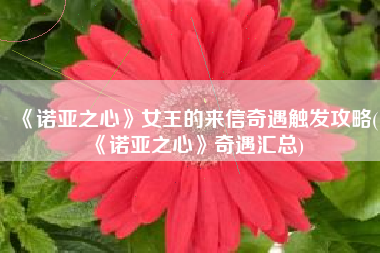 《诺亚之心》女王的来信奇遇触发攻略(《诺亚之心》奇遇汇总)