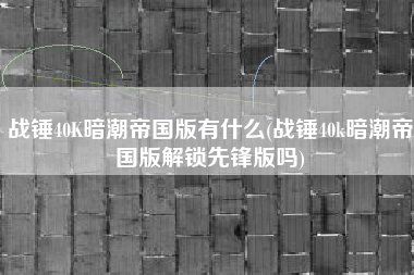 战锤40K暗潮帝国版有什么(战锤40k暗潮帝国版解锁先锋版吗)