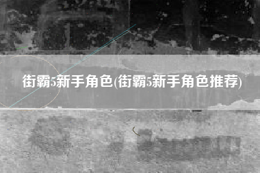 街霸5新手角色(街霸5新手角色推荐)