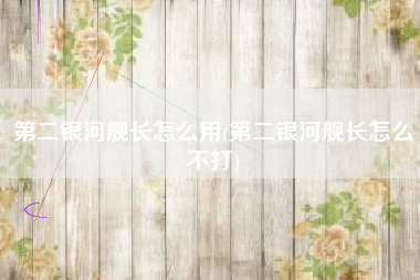 第二银河舰长怎么用(第二银河舰长怎么不打)