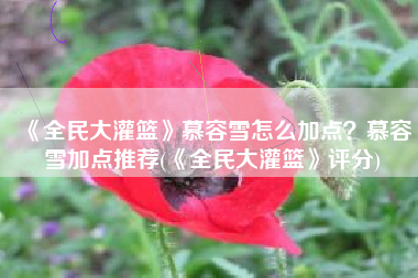 《全民大灌篮》慕容雪怎么加点？慕容雪加点推荐(《全民大灌篮》评分)