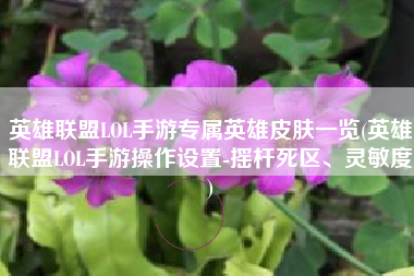 英雄联盟LOL手游专属英雄皮肤一览(英雄联盟LOL手游操作设置-摇杆死区、灵敏度)