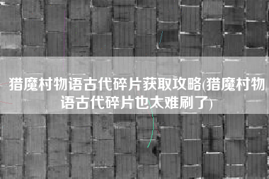 猎魔村物语古代碎片获取攻略(猎魔村物语古代碎片也太难刷了)