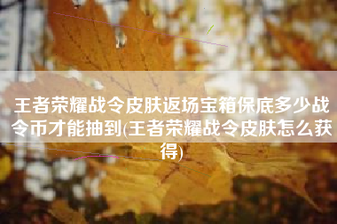 王者荣耀战令皮肤返场宝箱保底多少战令币才能抽到(王者荣耀战令皮肤怎么获得)