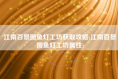 江南百景图鱼灯工坊获取攻略(江南百景图鱼灯工坊属性)