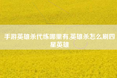 手游英雄杀代练哪里有,英雄杀怎么刷四星英雄