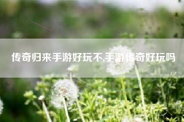 传奇归来手游好玩不,手游传奇好玩吗
