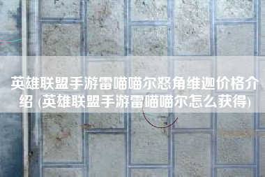 英雄联盟手游雷喵喵尔怒角维迦价格介绍 (英雄联盟手游雷喵喵尔怎么获得)