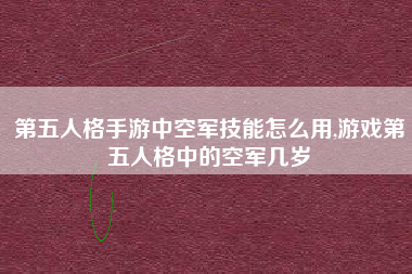 第五人格手游中空军技能怎么用,游戏第五人格中的空军几岁