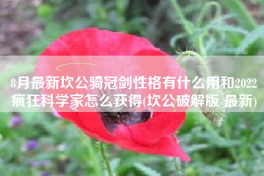 8月最新坎公骑冠剑性格有什么用和2022疯狂科学家怎么获得(坎公破解版 最新)