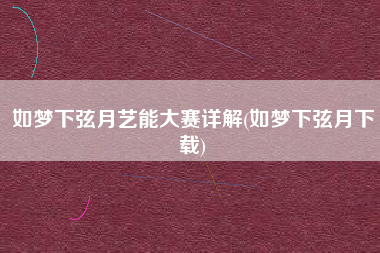 如梦下弦月艺能大赛详解(如梦下弦月下载)