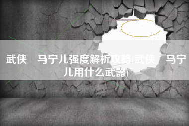 武侠乂马宁儿强度解析攻略(武侠乂马宁儿用什么武器)