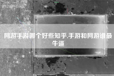 网游手游哪个好些知乎,手游和网游谁最牛逼
