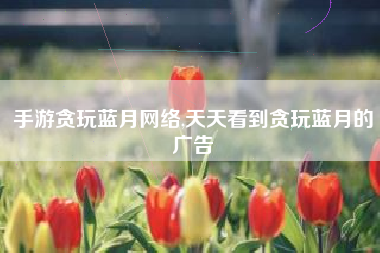 手游贪玩蓝月网络,天天看到贪玩蓝月的广告