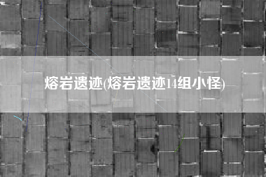 熔岩遗迹(熔岩遗迹14组小怪)