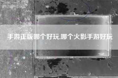 手游正版哪个好玩,哪个火影手游好玩