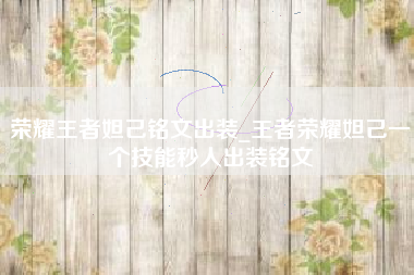 荣耀王者妲己铭文出装_王者荣耀妲己一个技能秒人出装铭文