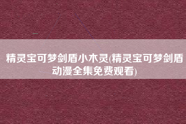 精灵宝可梦剑盾小木灵(精灵宝可梦剑盾动漫全集免费观看)