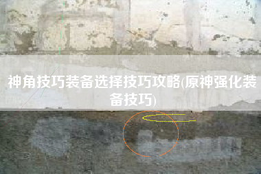 神角技巧装备选择技巧攻略(原神强化装备技巧)