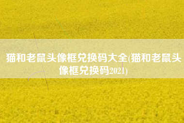 猫和老鼠头像框兑换码大全(猫和老鼠头像框兑换码2021)