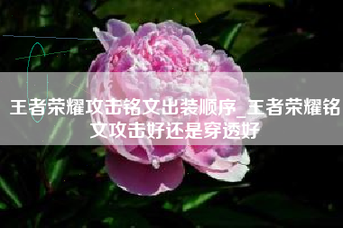 王者荣耀攻击铭文出装顺序_王者荣耀铭文攻击好还是穿透好
