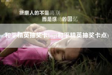 和平精英抽奖卡bug(和平精英抽奖卡点)