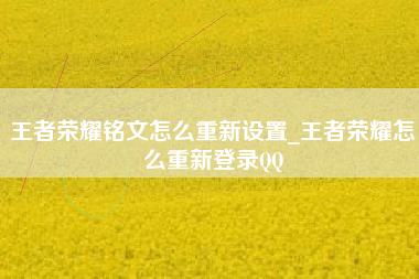 王者荣耀铭文怎么重新设置_王者荣耀怎么重新登录QQ