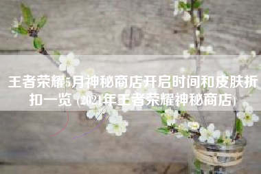 王者荣耀5月神秘商店开启时间和皮肤折扣一览 (2021年王者荣耀神秘商店)