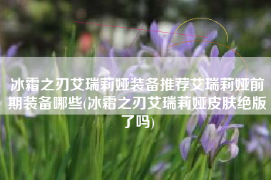 冰霜之刃艾瑞莉娅装备推荐艾瑞莉娅前期装备哪些(冰霜之刃艾瑞莉娅皮肤绝版了吗)