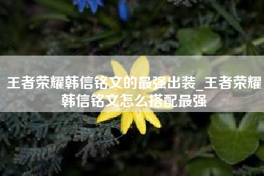 王者荣耀韩信铭文的最强出装_王者荣耀韩信铭文怎么搭配最强