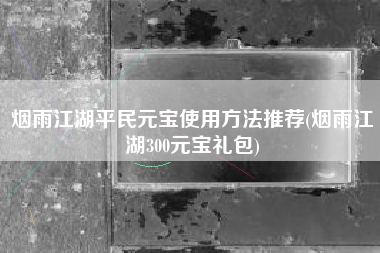 烟雨江湖平民元宝使用方法推荐(烟雨江湖300元宝礼包)