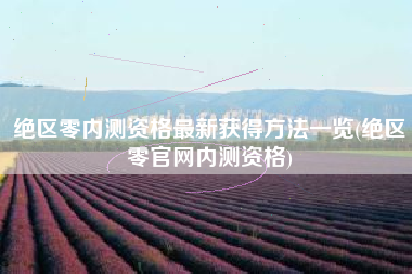 绝区零内测资格最新获得方法一览(绝区零官网内测资格)