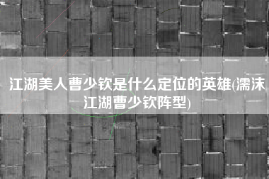 江湖美人曹少钦是什么定位的英雄(濡沫江湖曹少钦阵型)