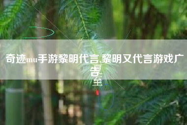 奇迹mu手游黎明代言,黎明又代言游戏广告