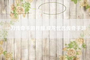 一刀传奇手游开服,成龙代言传奇手游