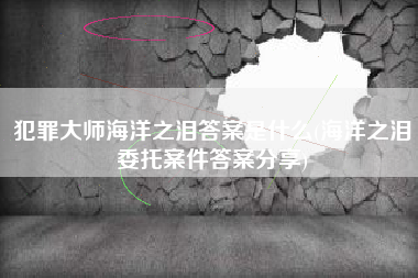 犯罪大师海洋之泪答案是什么(海洋之泪委托案件答案分享)