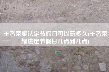 王者荣耀法定节假日可以玩多久(王者荣耀法定节假日几点到几点)