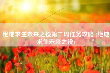 绝地求生未来之役第二周任务攻略 (绝地求生未来之役)