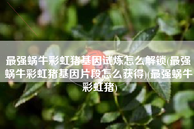 最强蜗牛彩虹猪基因试炼怎么解锁(最强蜗牛彩虹猪基因片段怎么获得)(最强蜗牛 彩虹猪)