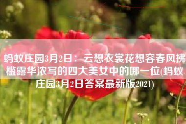 蚂蚁庄园3月2日：云想衣裳花想容春风拂槛露华浓写的四大美女中的哪一位(蚂蚁庄园3月2日答案最新版2021)