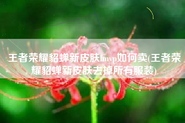 王者荣耀貂蝉新皮肤fmvp如何卖(王者荣耀貂蝉新皮肤去掉所有服装)
