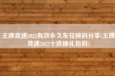 王牌竞速2022有效永久车兑换码分享(王牌竞速2022十连抽礼包码)