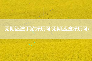 无期迷途手游好玩吗(无期迷途好玩吗)