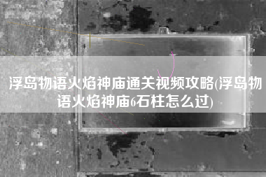 浮岛物语火焰神庙通关视频攻略(浮岛物语火焰神庙6石柱怎么过)