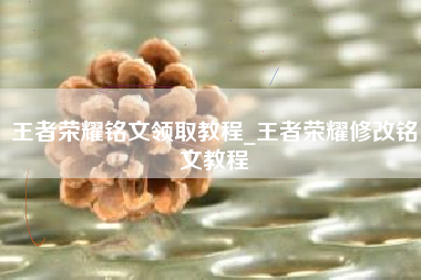 王者荣耀铭文领取教程_王者荣耀修改铭文教程