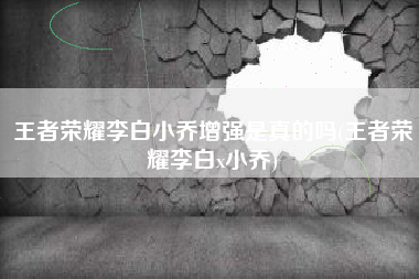 王者荣耀李白小乔增强是真的吗(王者荣耀李白x小乔)